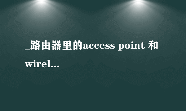 _路由器里的access point 和wireless router有什么区别？