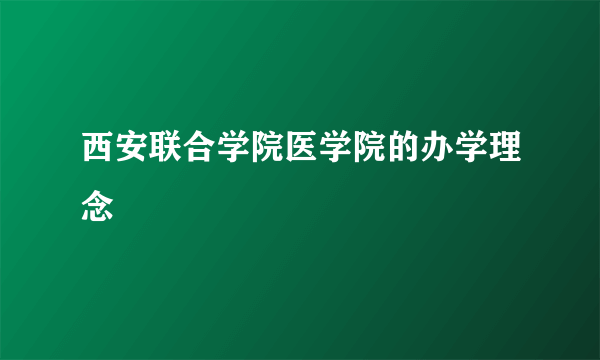 西安联合学院医学院的办学理念