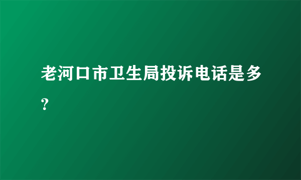 老河口市卫生局投诉电话是多？