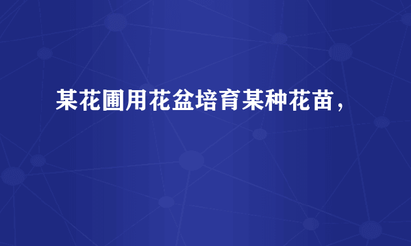 某花圃用花盆培育某种花苗，