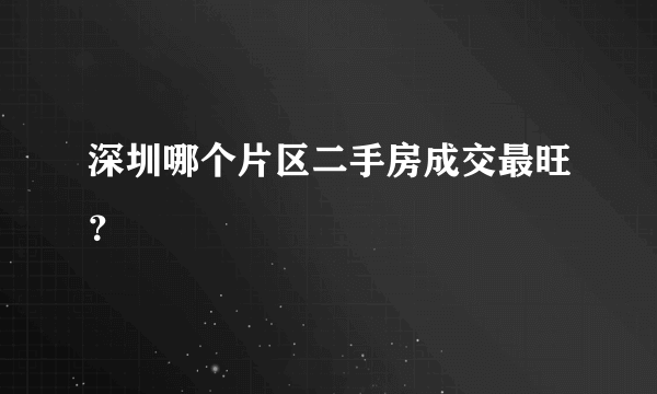 深圳哪个片区二手房成交最旺？