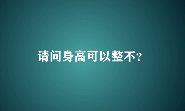 请问身高可以整不？