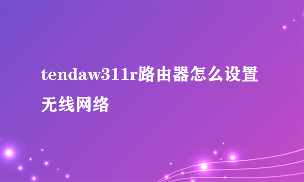 tendaw311r路由器怎么设置无线网络