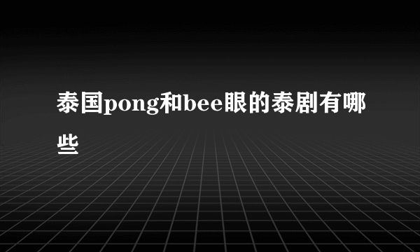 泰国pong和bee眼的泰剧有哪些