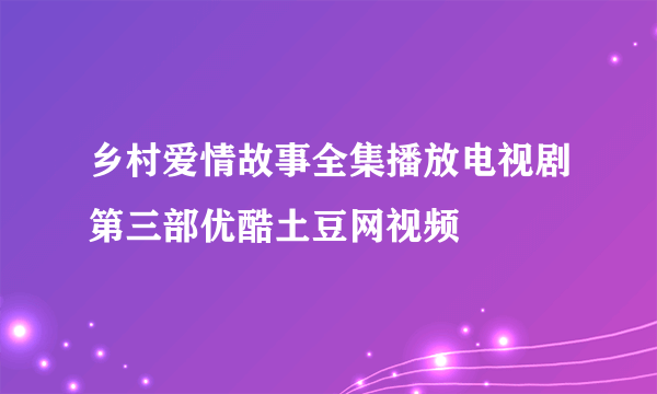 乡村爱情故事全集播放电视剧第三部优酷土豆网视频