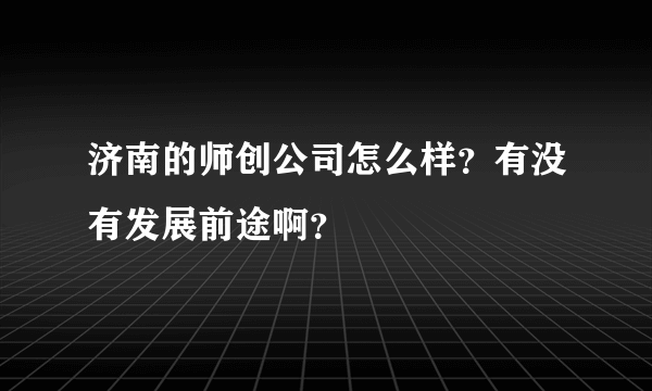 济南的师创公司怎么样？有没有发展前途啊？