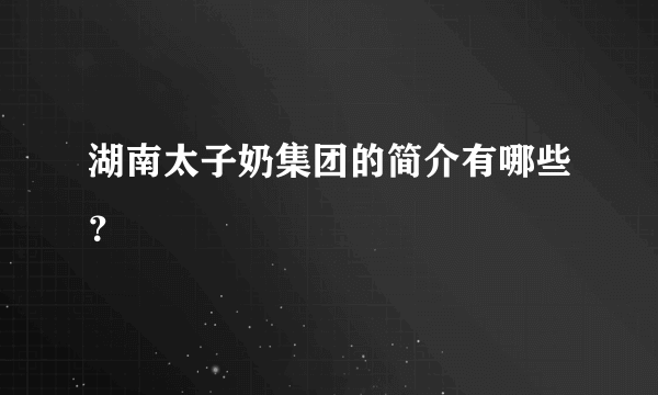 湖南太子奶集团的简介有哪些？