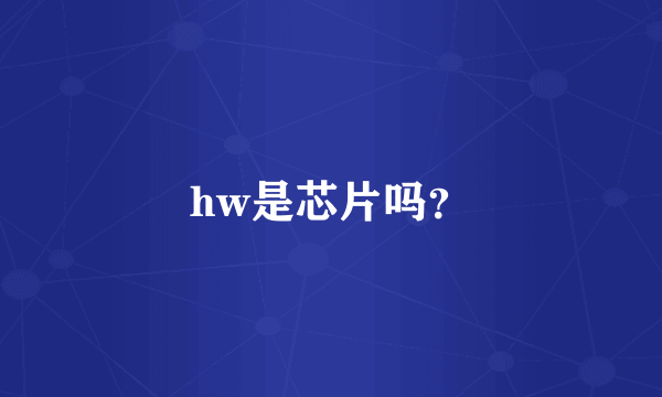 hw是芯片吗？