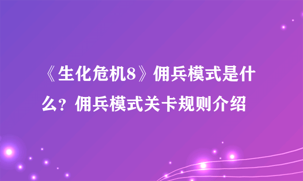 《生化危机8》佣兵模式是什么？佣兵模式关卡规则介绍