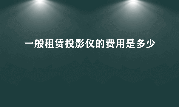 一般租赁投影仪的费用是多少