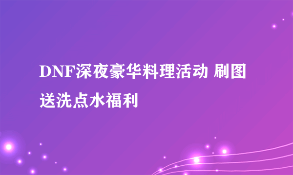 DNF深夜豪华料理活动 刷图送洗点水福利