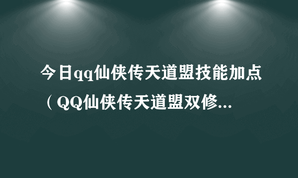 今日qq仙侠传天道盟技能加点（QQ仙侠传天道盟双修怎么加点）