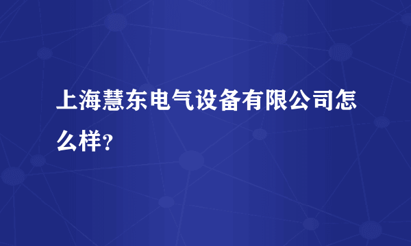 上海慧东电气设备有限公司怎么样？