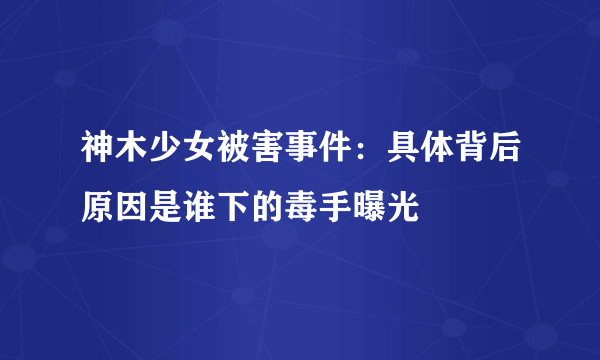 神木少女被害事件：具体背后原因是谁下的毒手曝光