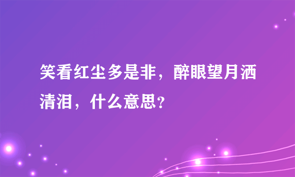 笑看红尘多是非，醉眼望月洒清泪，什么意思？