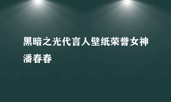 黑暗之光代言人壁纸荣誉女神潘春春