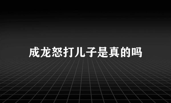 成龙怒打儿子是真的吗