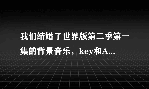 我们结婚了世界版第二季第一集的背景音乐，key和Arisa的部分音乐