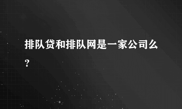 排队贷和排队网是一家公司么？