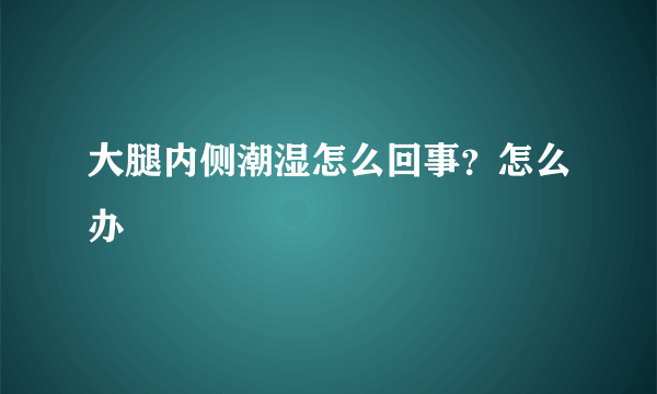 大腿内侧潮湿怎么回事？怎么办