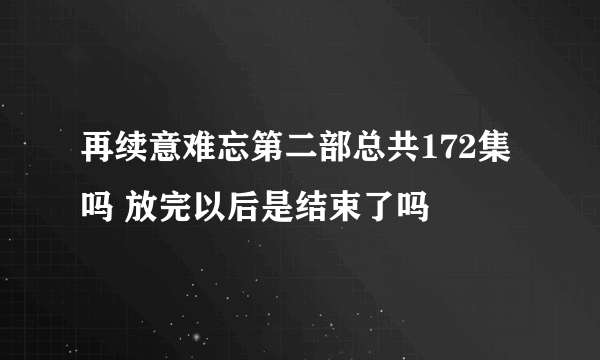 再续意难忘第二部总共172集吗 放完以后是结束了吗