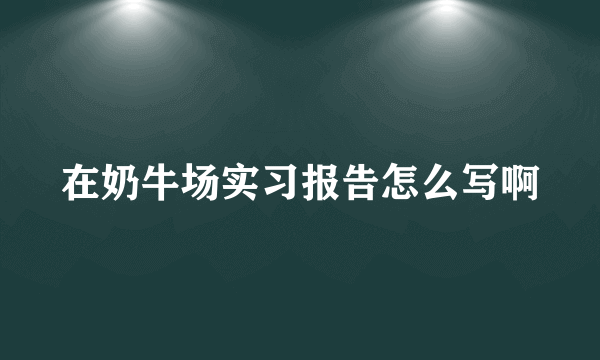 在奶牛场实习报告怎么写啊