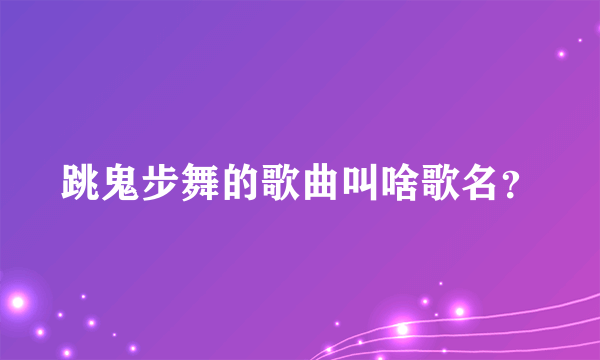 跳鬼步舞的歌曲叫啥歌名？