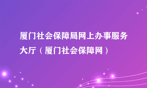 厦门社会保障局网上办事服务大厅（厦门社会保障网）