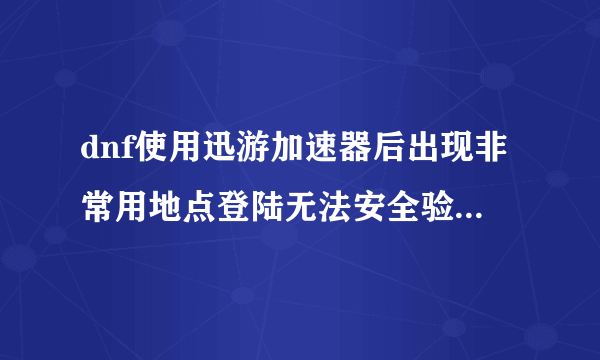 dnf使用迅游加速器后出现非常用地点登陆无法安全验证，上不去游戏怎么办，