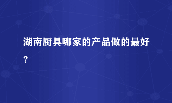 湖南厨具哪家的产品做的最好？