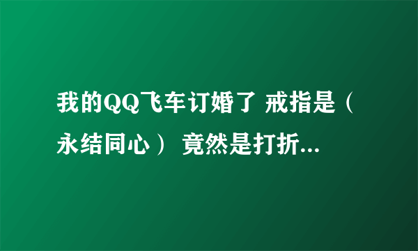 我的QQ飞车订婚了 戒指是（永结同心） 竟然是打折的，还有限期规定，30天，这是怎没回事