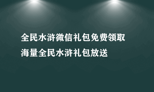 全民水浒微信礼包免费领取 海量全民水浒礼包放送