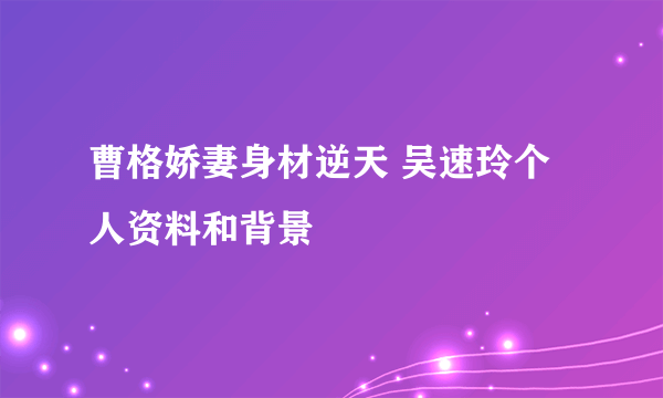 曹格娇妻身材逆天 吴速玲个人资料和背景