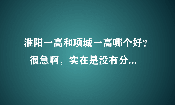 淮阳一高和项城一高哪个好？  很急啊，实在是没有分了！！！！