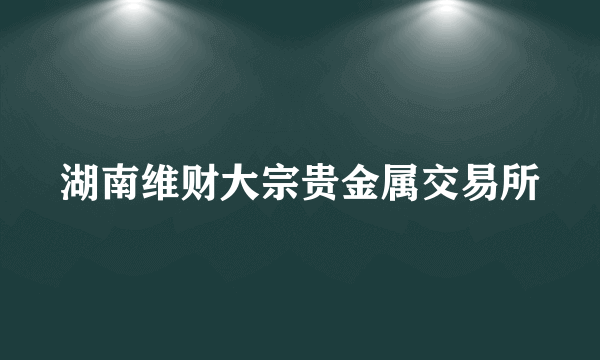 湖南维财大宗贵金属交易所