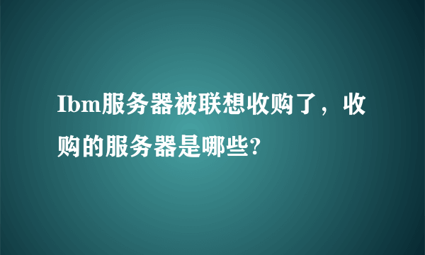 Ibm服务器被联想收购了，收购的服务器是哪些?