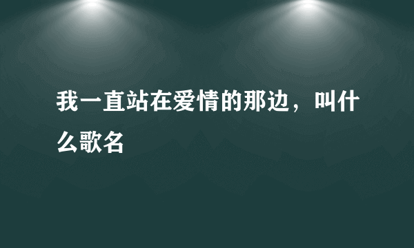 我一直站在爱情的那边，叫什么歌名