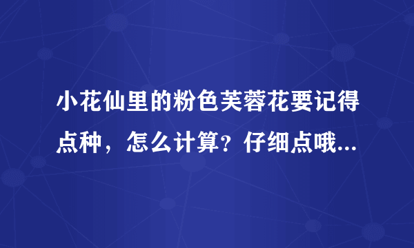 小花仙里的粉色芙蓉花要记得点种，怎么计算？仔细点哦~~~~~~~~跪求大哥大姐