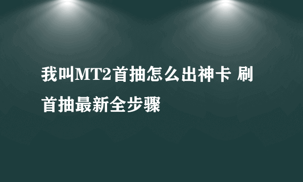 我叫MT2首抽怎么出神卡 刷首抽最新全步骤