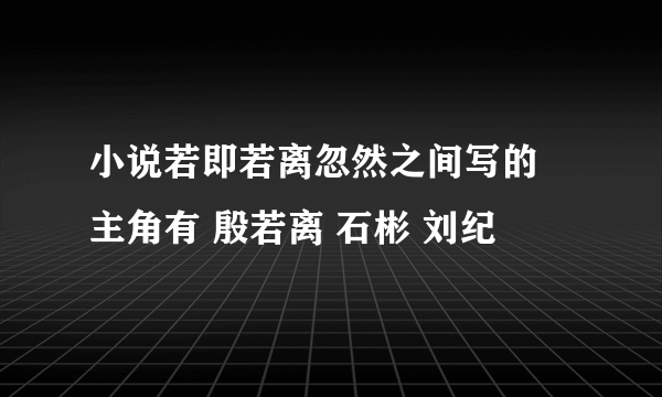 小说若即若离忽然之间写的 主角有 殷若离 石彬 刘纪