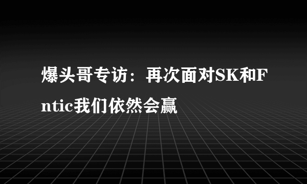 爆头哥专访：再次面对SK和Fntic我们依然会赢