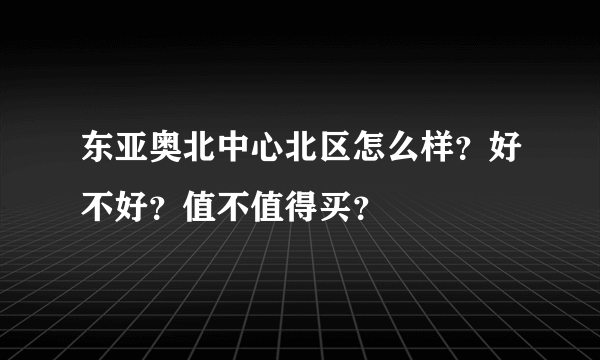 东亚奥北中心北区怎么样？好不好？值不值得买？