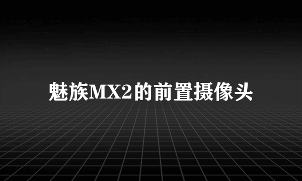 魅族MX2的前置摄像头