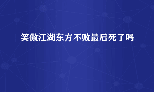 笑傲江湖东方不败最后死了吗