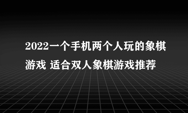 2022一个手机两个人玩的象棋游戏 适合双人象棋游戏推荐