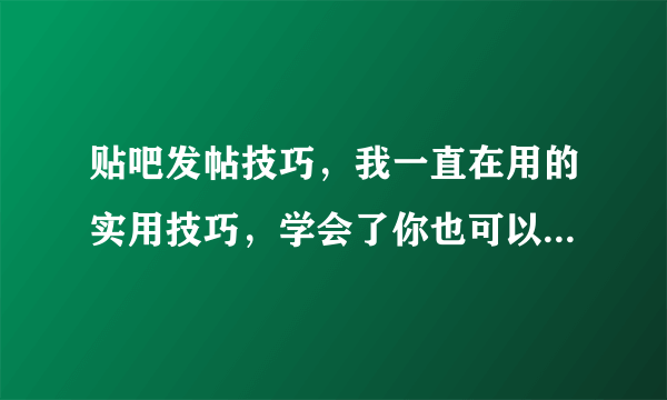 贴吧发帖技巧，我一直在用的实用技巧，学会了你也可以是大神！