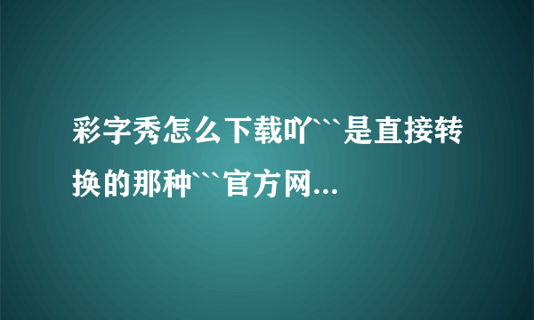 彩字秀怎么下载吖```是直接转换的那种```官方网站是什么?