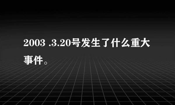 2003 .3.20号发生了什么重大事件。