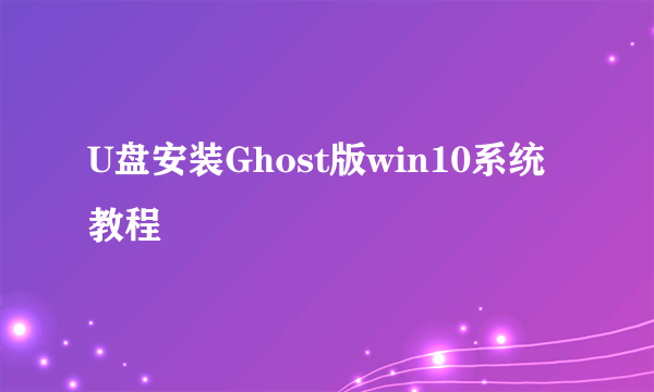 U盘安装Ghost版win10系统教程