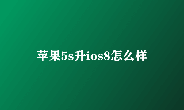 苹果5s升ios8怎么样